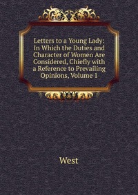 Letters to a Young Lady: In Which the Duties and Character of Women Are Considered, Chiefly with a Reference to Prevailing Opinions, Volume 1