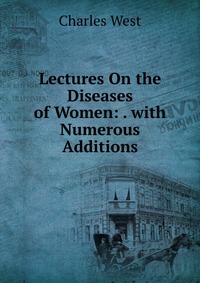 Lectures On the Diseases of Women: . with Numerous Additions