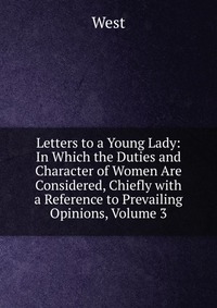 Letters to a Young Lady: In Which the Duties and Character of Women Are Considered, Chiefly with a Reference to Prevailing Opinions, Volume 3