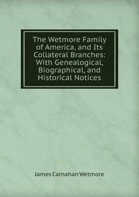 The Wetmore Family of America, and Its Collateral Branches: With Genealogical, Biographical, and Historical Notices