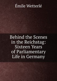 Behind the Scenes in the Reichstag: Sixteen Years of Parliamentary Life in Germany