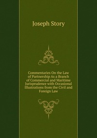 Commentaries On the Law of Partnership As a Branch of Commercial and Maritime Jurisprudence with Occasional Illustrations from the Civil and Foreign Law