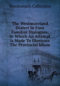 The Westmoreland Dialect In Four Familiar Dialogues, In Which An Attempt Is Made To Illustrate The Provincial Idiom