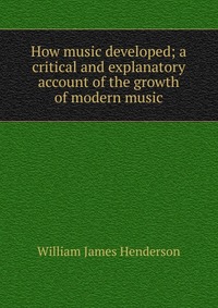 How music developed; a critical and explanatory account of the growth of modern music