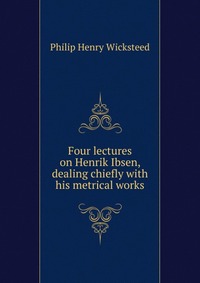 Four lectures on Henrik Ibsen, dealing chiefly with his metrical works