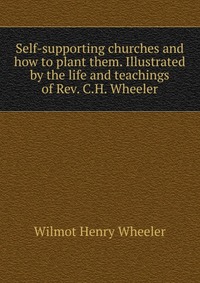 Self-supporting churches and how to plant them. Illustrated by the life and teachings of Rev. C.H. Wheeler