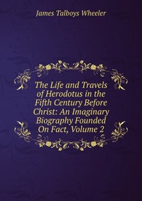 The Life and Travels of Herodotus in the Fifth Century Before Christ: An Imaginary Biography Founded On Fact, Volume 2