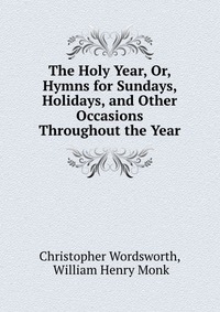 The Holy Year, Or, Hymns for Sundays, Holidays, and Other Occasions Throughout the Year