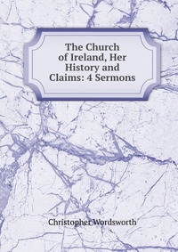 The Church of Ireland, Her History and Claims: 4 Sermons