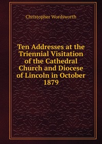 Ten Addresses at the Triennial Visitation of the Cathedral Church and Diocese of Lincoln in October 1879