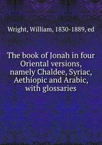 The book of Jonah in four Oriental versions, namely Chaldee, Syriac, Aethiopic and Arabic, with glossaries