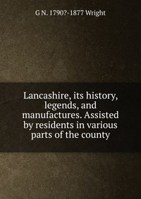 Lancashire, its history, legends, and manufactures. Assisted by residents in various parts of the county