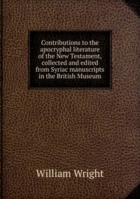 Contributions to the apocryphal literature of the New Testament, collected and edited from Syriac manuscripts in the British Museum