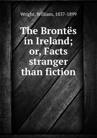 The Brontes in Ireland; or, Facts stranger than fiction