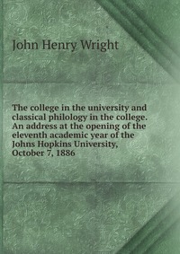 The college in the university and classical philology in the college. An address at the opening of the eleventh academic year of the Johns Hopkins University, October 7, 1886