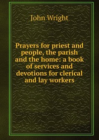 Prayers for priest and people, the parish and the home: a book of services and devotions for clerical and lay workers