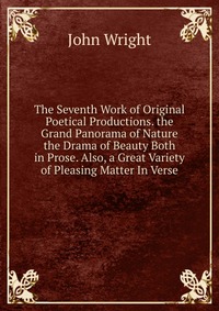 The Seventh Work of Original Poetical Productions. the Grand Panorama of Nature the Drama of Beauty Both in Prose. Also, a Great Variety of Pleasing Matter In Verse