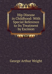 Hip Disease in Childhood: With Special Reference to Its Treatment by Excision