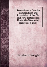 Revelations, a Concise Compendium and Exposition of the Old and New Testaments, Under the Wonderful Figures of 3 and 7