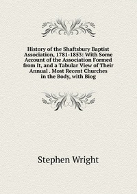 History of the Shaftsbury Baptist Association, 1781-1853: With Some Account of the Association Formed from It, and a Tabular View of Their Annual . Most Recent Churches in the Body, with Biog