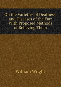 On the Varieties of Deafness, and Diseases of the Ear: With Proposed Methods of Relieving Them