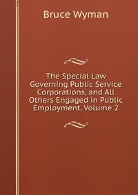 The Special Law Governing Public Service Corporations, and All Others Engaged in Public Employment, Volume 2