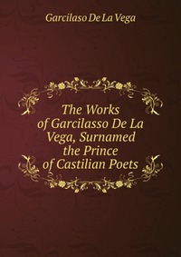 The Works of Garcilasso De La Vega, Surnamed the Prince of Castilian Poets