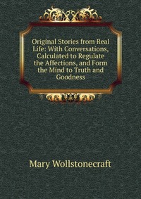 Original Stories from Real Life: With Conversations, Calculated to Regulate the Affections, and Form the Mind to Truth and Goodness