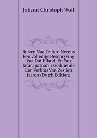 Reizen Naa Ceilon: Nevens Een Volledige Beschryving Van Dat Eiland, En Van Jafanapatnam : Gedurende Een Verblus Van Zestien Jaaren (Dutch Edition)