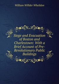 Siege and Evacuation of Boston and Charlestown: With a Brief Account of Pre-Revolutionary Public Buildings