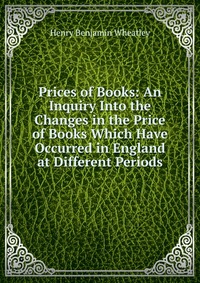 Prices of Books: An Inquiry Into the Changes in the Price of Books Which Have Occurred in England at Different Periods