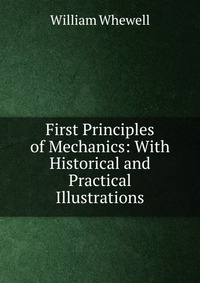 First Principles of Mechanics: With Historical and Practical Illustrations