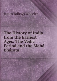 The History of India from the Earliest Ages: The Vedic Period and the Maha Bharata