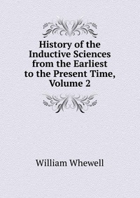 History of the Inductive Sciences from the Earliest to the Present Time, Volume 2