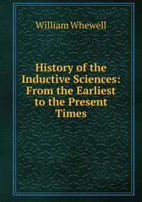 History of the Inductive Sciences: From the Earliest to the Present Times