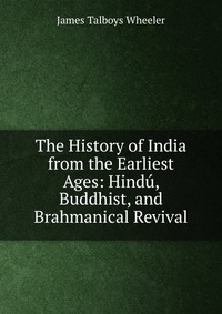 The History of India from the Earliest Ages: Hindu, Buddhist, and Brahmanical Revival