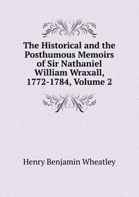 The Historical and the Posthumous Memoirs of Sir Nathaniel William Wraxall, 1772-1784, Volume 2