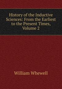 History of the Inductive Sciences: From the Earliest to the Present Times, Volume 2