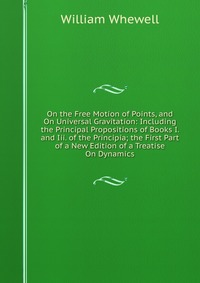 On the Free Motion of Points, and On Universal Gravitation: Including the Principal Propositions of Books I. and Iii. of the Principia; the First Part of a New Edition of a Treatise On Dynami