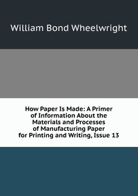 How Paper Is Made: A Primer of Information About the Materials and Processes of Manufacturing Paper for Printing and Writing, Issue 13