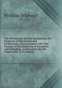 The Mechanical Euclid: Containing the Elements of Mechanics and Hydrostatics Demonstrated After the Manner of the Elements of Geometry; and Including . As Requisite for the Degree of B. A. to