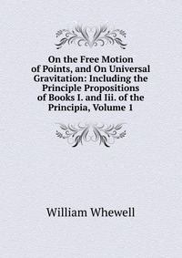 On the Free Motion of Points, and On Universal Gravitation: Including the Principle Propositions of Books I. and Iii. of the Principia, Volume 1