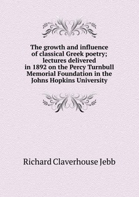 The growth and influence of classical Greek poetry; lectures delivered in 1892 on the Percy Turnbull Memorial Foundation in the Johns Hopkins University