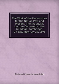 The Work of the Universities for the Nation Past and Present: The Inaugural Lecture Delivered at the Guildhall, Cambridge, On Saturday, July 29, 1893