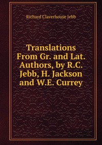 Translations From Gr. and Lat. Authors, by R.C. Jebb, H. Jackson and W.E. Currey