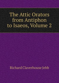 The Attic Orators from Antiphon to Isaeos, Volume 2