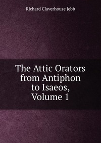 The Attic Orators from Antiphon to Isaeos, Volume 1