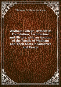 Wadham College, Oxford: Its Foundation, Architecture and History, with an Account of the Family of Wadham and Their Seats in Somerset and Devon