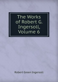 The Works of Robert G. Ingersoll, Volume 6