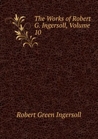 The Works of Robert G. Ingersoll, Volume 10